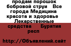 продам порошок бобровой струи - Все города Медицина, красота и здоровье » Лекарственные средства   . Бурятия респ.